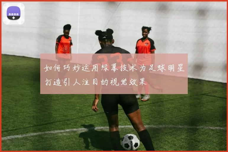 如何巧妙运用绿幕技术为足球明星打造引人注目的视觉效果