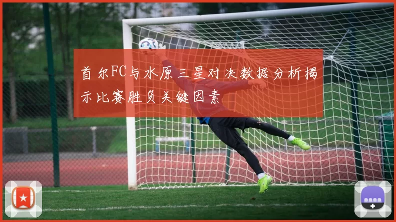 首尔FC与水原三星对决数据分析揭示比赛胜负关键因素