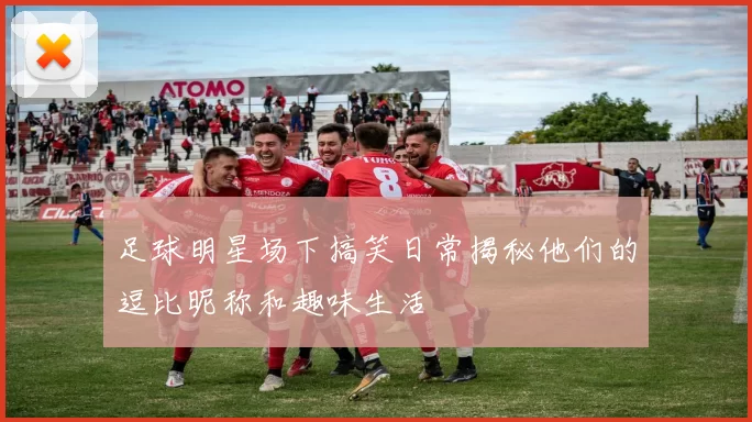 足球明星场下搞笑日常揭秘他们的逗比昵称和趣味生活