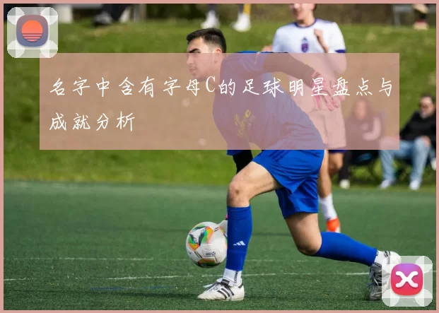名字中含有字母C的足球明星盘点与成就分析