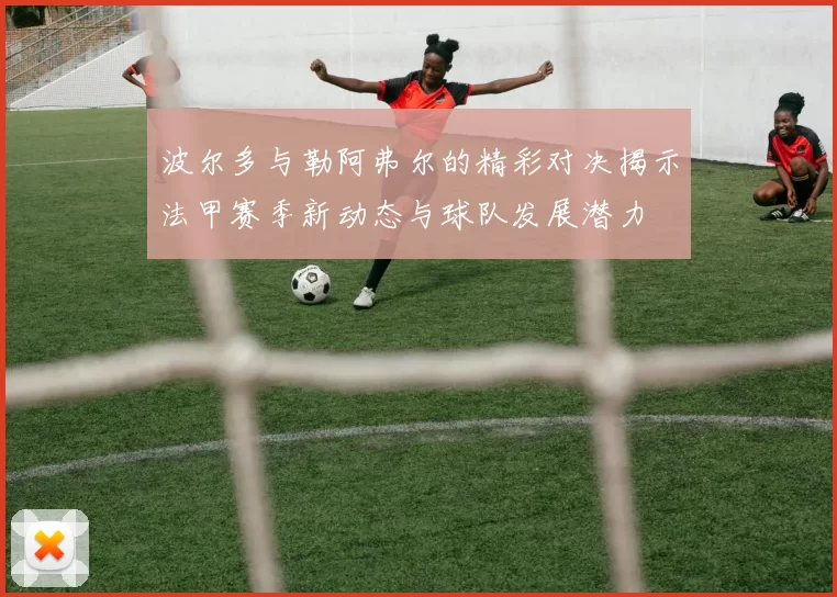 波尔多与勒阿弗尔的精彩对决揭示法甲赛季新动态与球队发展潜力