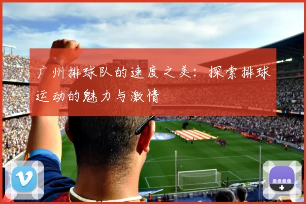 广州排球队的速度之美：探索排球运动的魅力与激情