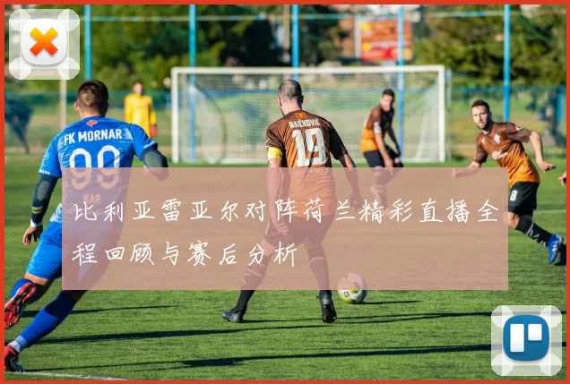 比利亚雷亚尔对阵荷兰精彩直播全程回顾与赛后分析
