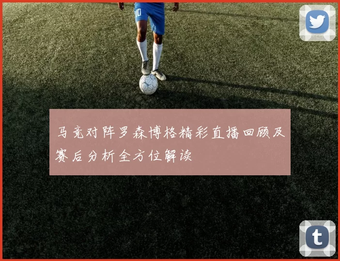 马竞对阵罗森博格精彩直播回顾及赛后分析全方位解读