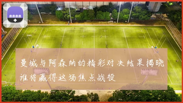 曼城与阿森纳的精彩对决结果揭晓谁将赢得这场焦点战役