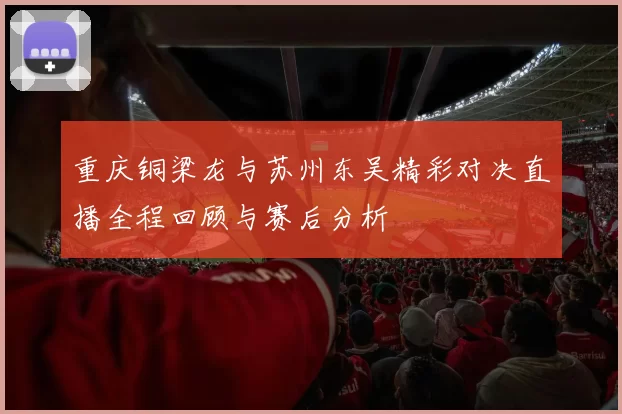 重庆铜梁龙与苏州东吴精彩对决直播全程回顾与赛后分析