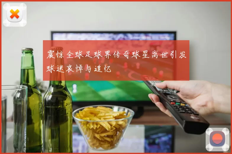 震惊全球足球界传奇球星离世引发球迷哀悼与追忆