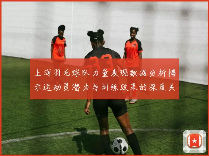 上海羽毛球队力量表现数据分析揭示运动员潜力与训练效果的深度关系