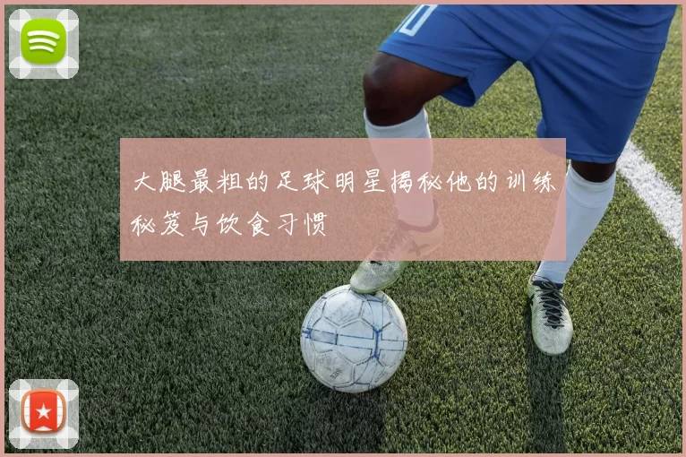 大腿最粗的足球明星揭秘他的训练秘笈与饮食习惯
