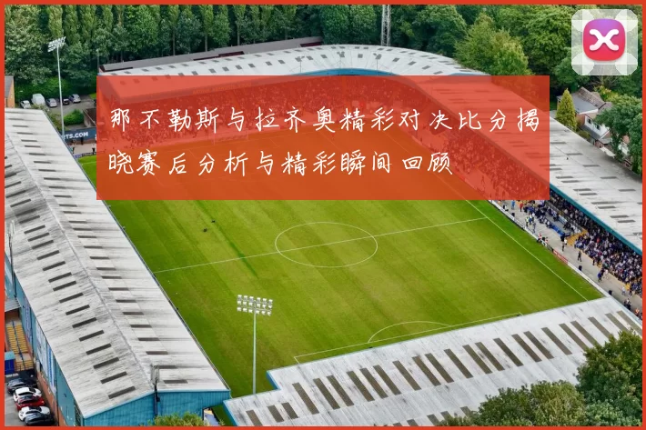 那不勒斯与拉齐奥精彩对决比分揭晓赛后分析与精彩瞬间回顾