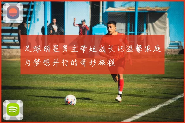 足球明星男主带娃成长记温馨家庭与梦想并行的奇妙旅程