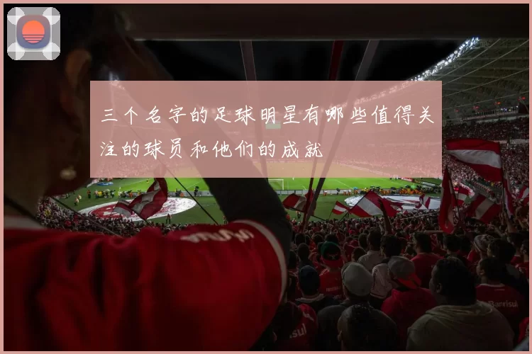 三个名字的足球明星有哪些值得关注的球员和他们的成就