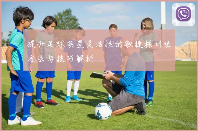 提升足球明星灵活性的敏捷梯训练方法与技巧解析