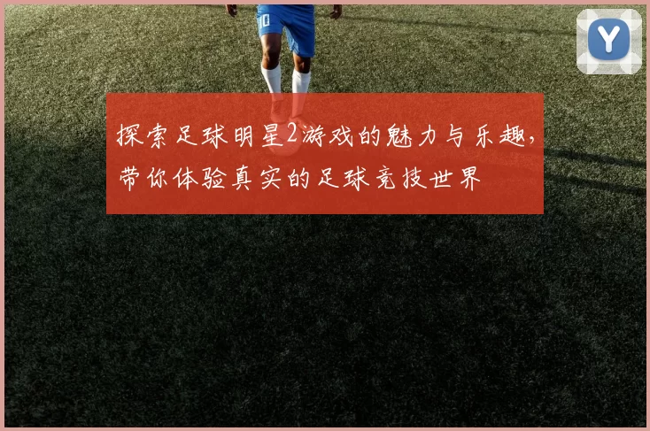 探索足球明星2游戏的魅力与乐趣，带你体验真实的足球竞技世界