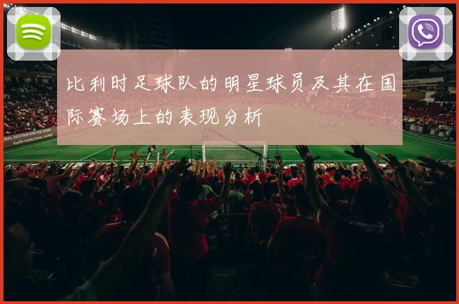 比利时足球队的明星球员及其在国际赛场上的表现分析