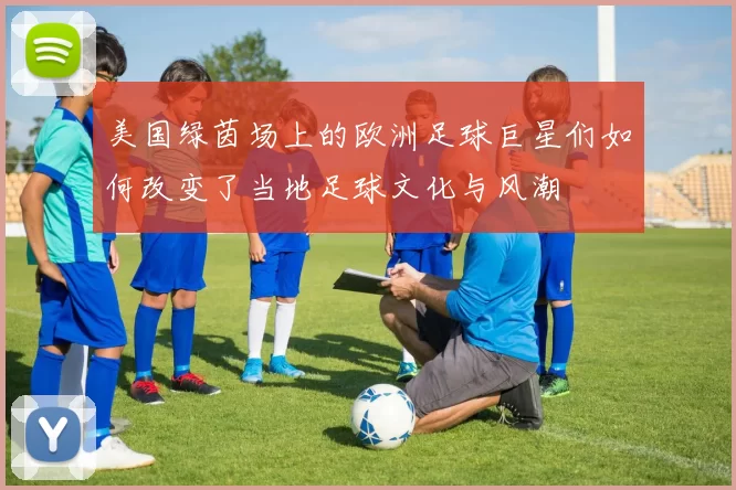 美国绿茵场上的欧洲足球巨星们如何改变了当地足球文化与风潮