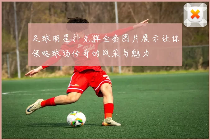 足球明星扑克牌全套图片展示让你领略球场传奇的风采与魅力