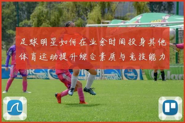 足球明星如何在业余时间投身其他体育运动提升综合素质与竞技能力