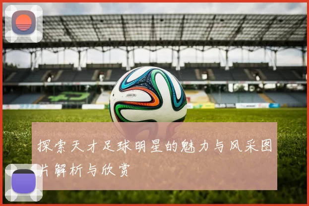 探索天才足球明星的魅力与风采图片解析与欣赏