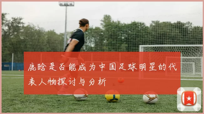 鹿晗是否能成为中国足球明星的代表人物探讨与分析