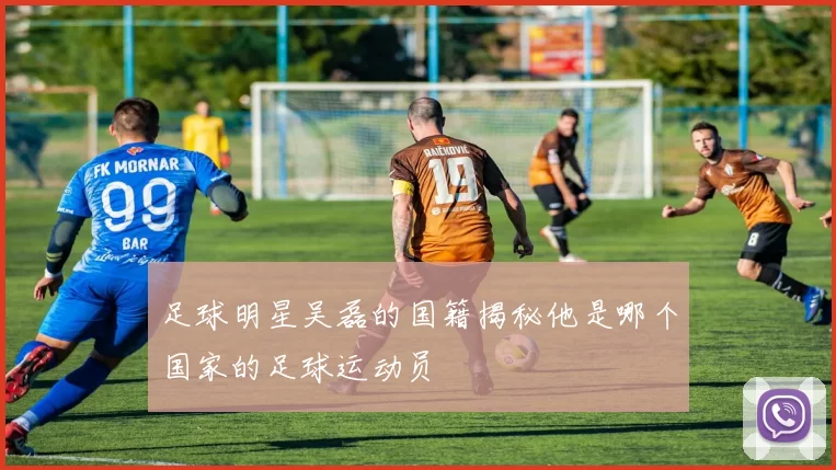 足球明星吴磊的国籍揭秘他是哪个国家的足球运动员