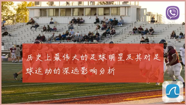 历史上最伟大的足球明星及其对足球运动的深远影响分析