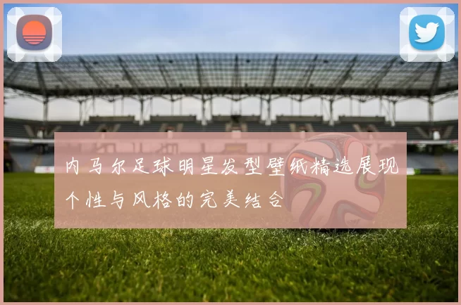内马尔足球明星发型壁纸精选展现个性与风格的完美结合