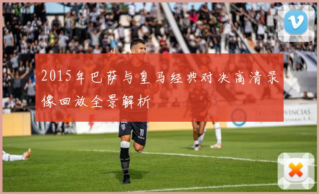 2015年巴萨与皇马经典对决高清录像回放全景解析