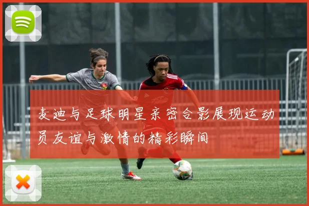 麦迪与足球明星亲密合影展现运动员友谊与激情的精彩瞬间