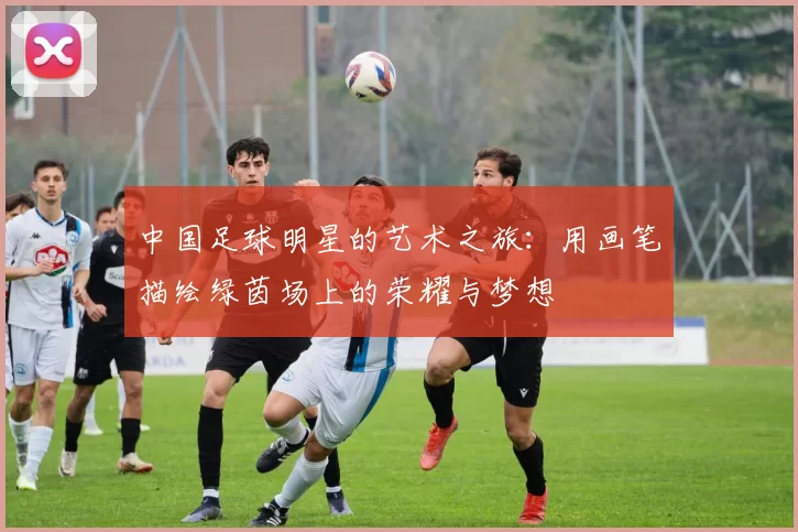 中国足球明星的艺术之旅：用画笔描绘绿茵场上的荣耀与梦想