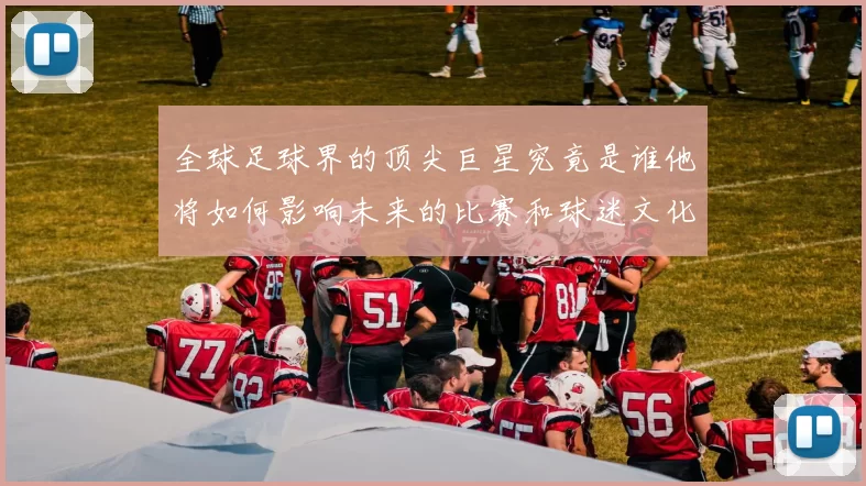 全球足球界的顶尖巨星究竟是谁他将如何影响未来的比赛和球迷文化