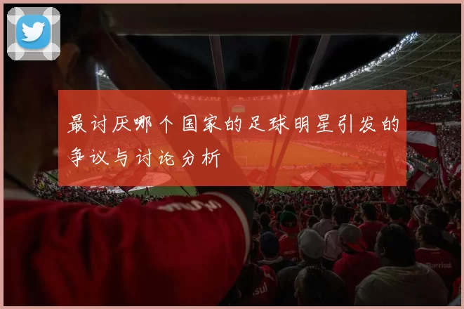 最讨厌哪个国家的足球明星引发的争议与讨论分析