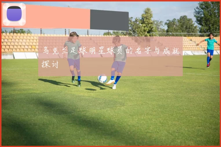 乌克兰足球明星球员的名字与成就探讨