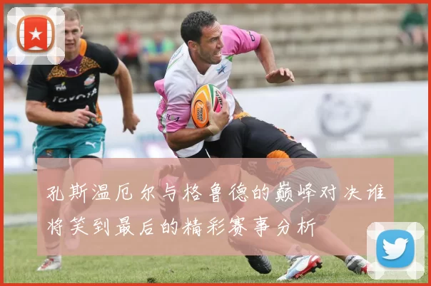 孔斯温厄尔与格鲁德的巅峰对决谁将笑到最后的精彩赛事分析