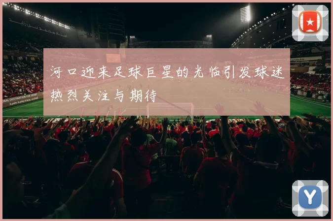 河口迎来足球巨星的光临引发球迷热烈关注与期待
