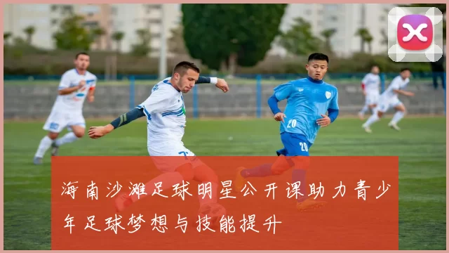 海南沙滩足球明星公开课助力青少年足球梦想与技能提升