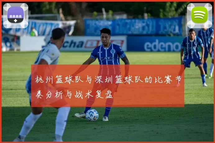 杭州篮球队与深圳篮球队的比赛节奏分析与战术复盘