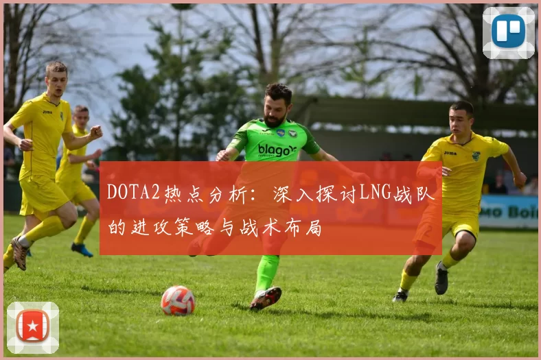 DOTA2热点分析：深入探讨LNG战队的进攻策略与战术布局