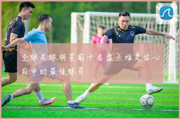 全球足球明星前十名盘点谁是你心目中的最佳球员