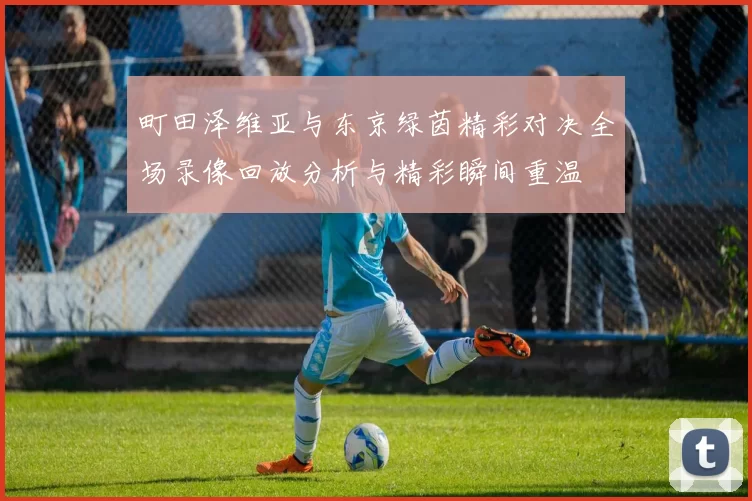 町田泽维亚与东京绿茵精彩对决全场录像回放分析与精彩瞬间重温