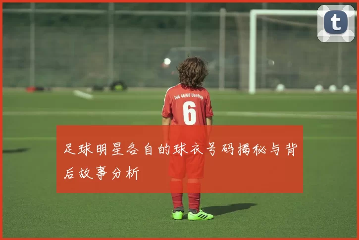 足球明星各自的球衣号码揭秘与背后故事分析