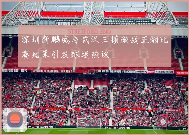 深圳新鹏城与武汉三镇激战正酣比赛结果引发球迷热议