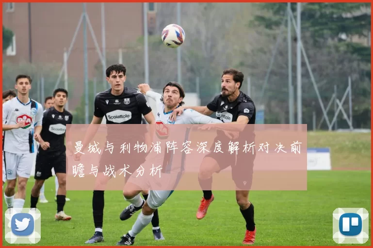 曼城与利物浦阵容深度解析对决前瞻与战术分析