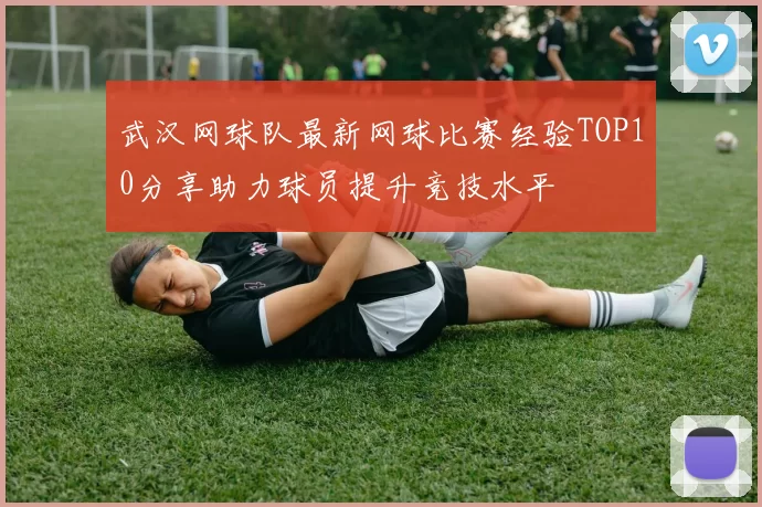 武汉网球队最新网球比赛经验TOP10分享助力球员提升竞技水平