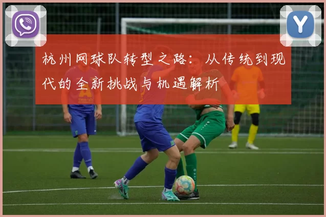 杭州网球队转型之路：从传统到现代的全新挑战与机遇解析
