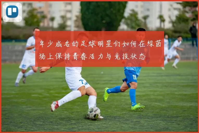 年少成名的足球明星们如何在绿茵场上保持青春活力与竞技状态