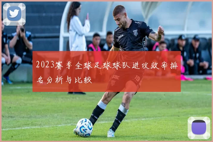 2023赛季全球足球球队进攻效率排名分析与比较