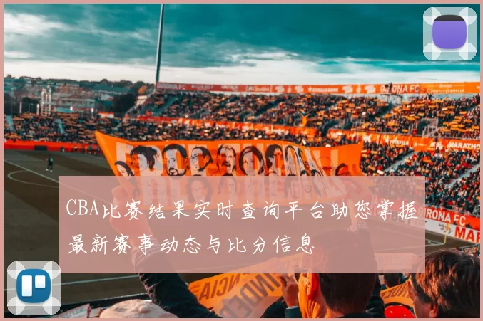 CBA比赛结果实时查询平台助您掌握最新赛事动态与比分信息