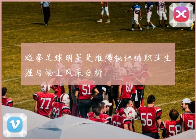 碰拳足球明星是谁揭秘他的职业生涯与场上风采分析