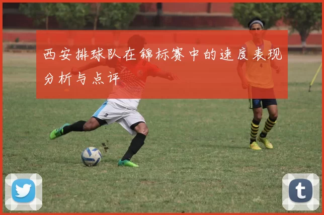 西安排球队在锦标赛中的速度表现分析与点评
